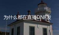 为什么都在直播DNF发布网（为什么主播dnf画面好一些）