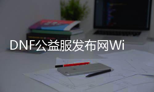 DNF公益服发布网Win10安装教程,怎样在Win10系统下安装DNF公益服发布网