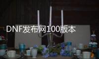 DNF发布网100版本pk（DNF发布网与勇士pk服）