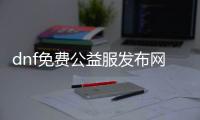 dnf免费公益服发布网超变态（最新版本介绍）