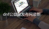 dnf公益服发布网最新版下载,最新版dnf公益服发布网推荐