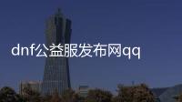 dnf公益服发布网qq（dnf公益服发布网平台）